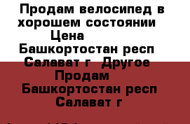 Продам велосипед в хорошем состоянии › Цена ­ 3 000 - Башкортостан респ., Салават г. Другое » Продам   . Башкортостан респ.,Салават г.